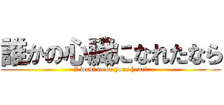 誰かの心臓になれたなら (I want to be your heart)