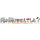 何か飛びませんでした？ (Nanika tobimasendeshita?)