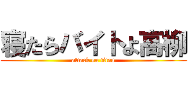 寝たらバイトよ高柳 (attack on titan)