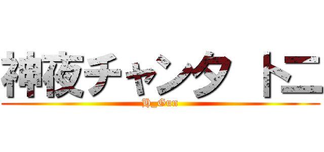 神夜チャン夕 卜二 (H_Gun)
