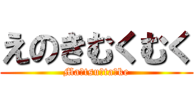 えのきむくむく (Ma・tsu・ta・ke)