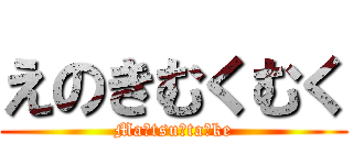 えのきむくむく (Ma・tsu・ta・ke)