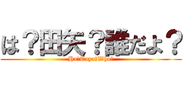 は？田矢？誰だよ？ (Ha?Taya?Who?)