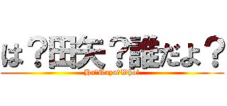 は？田矢？誰だよ？ (Ha?Taya?Who?)