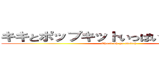 キキとポップキットいっぱいフルじゅうおく (Chord oh ga switch)