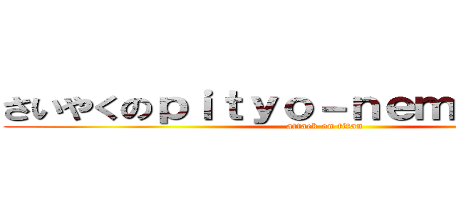 さいやくのｐｉｔｙｏ－ｎｅｍａｋｉ－ｎａ (attack on titan)