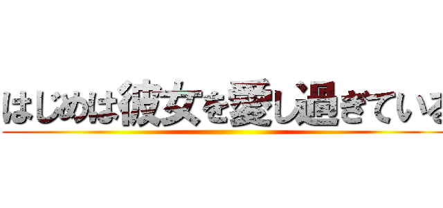 はじめは彼女を愛し過ぎている ()