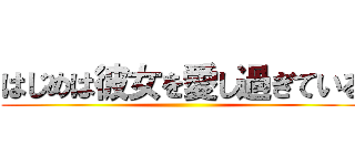 はじめは彼女を愛し過ぎている ()