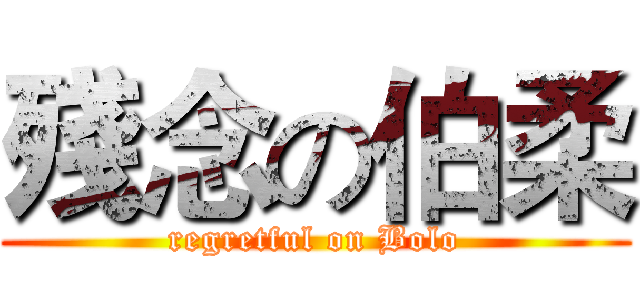 殘念の伯柔 (regretful on Bolo)