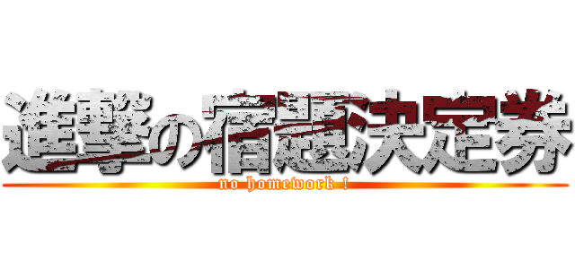 進撃の宿題決定券 (no homework !)