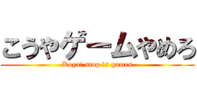 こうやゲームやめろ (Koya! stop is games)