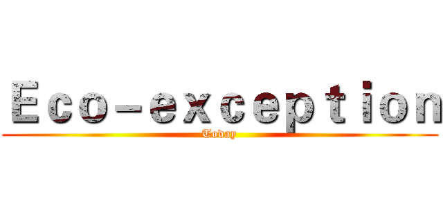 Ｅｃｏ－ｅｘｃｅｐｔｉｏｎ (Today)
