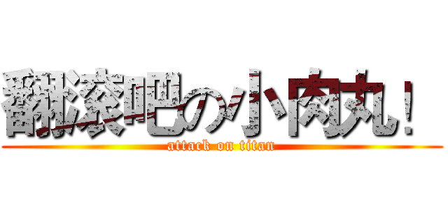 翻滚吧の小肉丸！ (attack on titan)