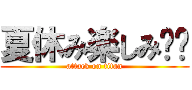 夏休み楽しみ‼︎ (attack on titan)