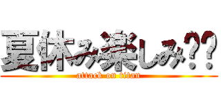 夏休み楽しみ‼︎ (attack on titan)