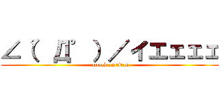 ∠（゜Д゜）／イエェェェ (attack on titan)