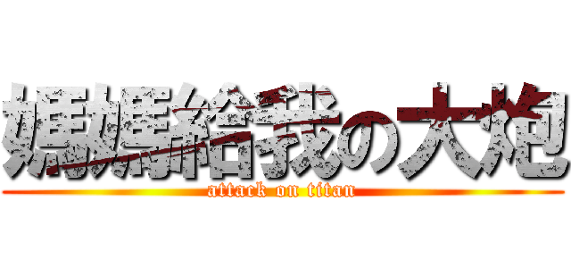 媽媽給我の大炮 (attack on titan)