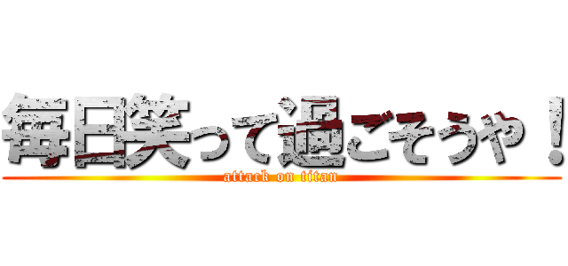 毎日笑って過ごそうや！ (attack on titan)