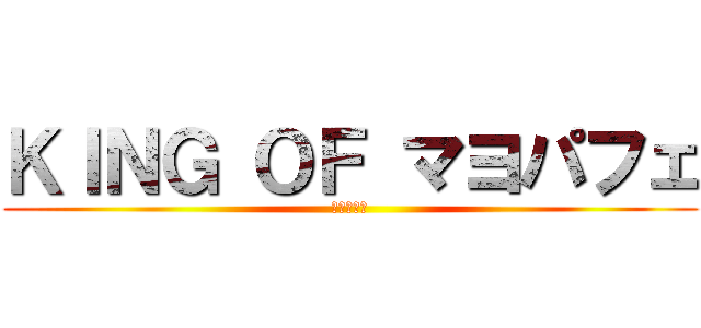 ＫＩＮＧ ＯＦ マヨパフェ (マヨパフェ)