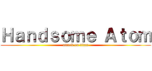 Ｈａｎｄｓｏｍｅ Ａｔｏｍ (attack on titan)