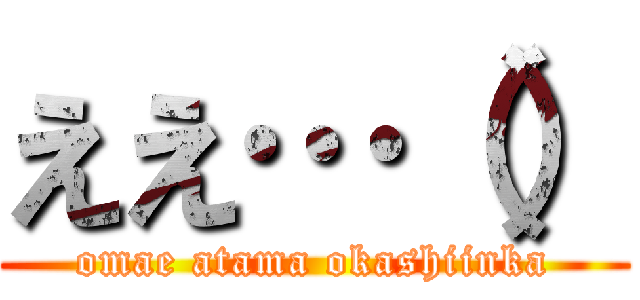 ええ…（） (omae atama okashiinka)