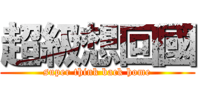 超級想回國 (super think back home)