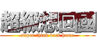 超級想回國 (super think back home)