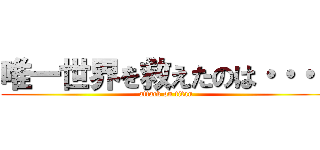 唯一世界を救えたのは・・・！ (attack on titan)