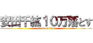 安田千紘１０万落とす (attack on titan)