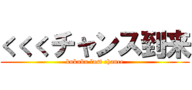 くくくチャンス到来 (kukuku last chance)