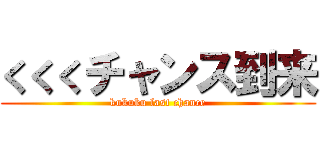 くくくチャンス到来 (kukuku last chance)