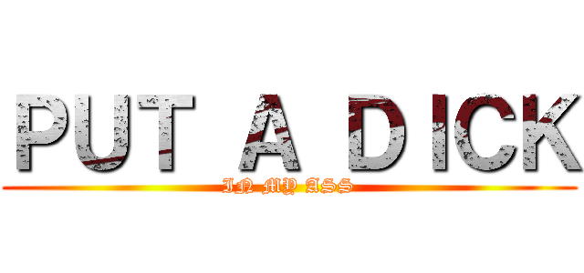 ＰＵＴ Ａ ＤＩＣＫ (IN MY ASS)