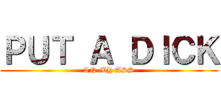 ＰＵＴ Ａ ＤＩＣＫ (IN MY ASS)