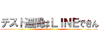 テスト週間はＬＩＮＥできん (Oh No)