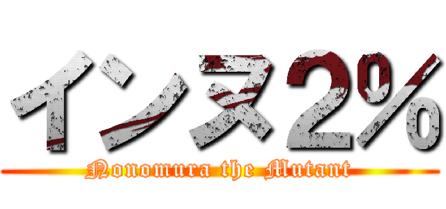 インヌ２％ (Nonomura the Mutant)
