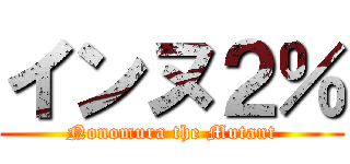 インヌ２％ (Nonomura the Mutant)