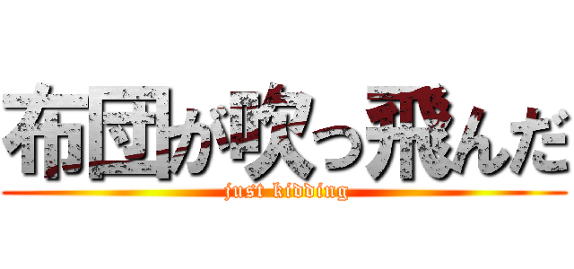 布団が吹っ飛んだ ( just kidding)
