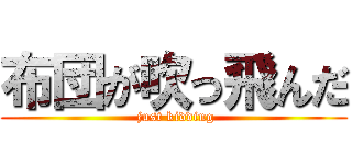 布団が吹っ飛んだ ( just kidding)