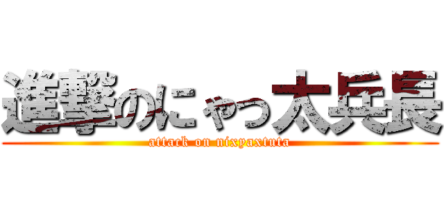 進撃のにゃっ太兵長 (attack on nixyaxtuta)