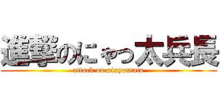 進撃のにゃっ太兵長 (attack on nixyaxtuta)