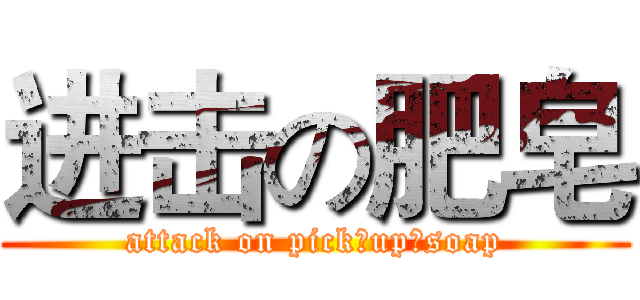 进击の肥皂 (attack on pick♂up♂soap)
