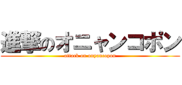 進撃のオニャンコポン (attack on onyancopon)