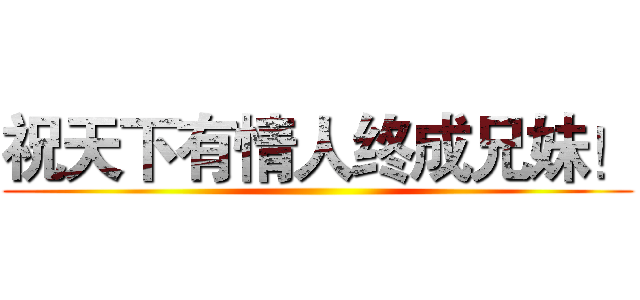 祝天下有情人终成兄妹！ ()