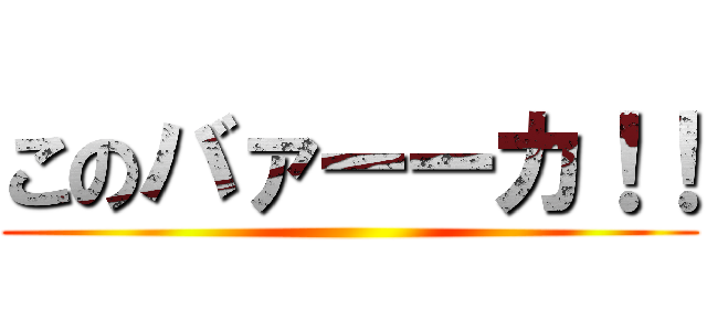 このバァーーカ！！ ()