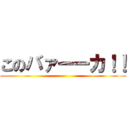 このバァーーカ！！ ()