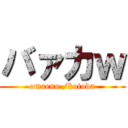 バァカｗ (omaeno /kotoda)