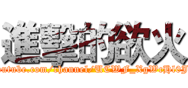 進擊的欲火 (https://www.youtube.com/channel/UCWF_XgWcHl0J3hxIpYUlAzQ)
