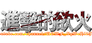 進擊的欲火 (https://www.youtube.com/channel/UCWF_XgWcHl0J3hxIpYUlAzQ)