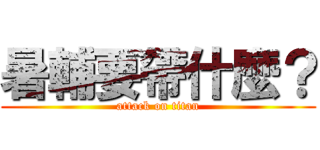 暑輔要帶什麼？ (attack on titan)