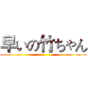 早いの竹ちゃん ()
